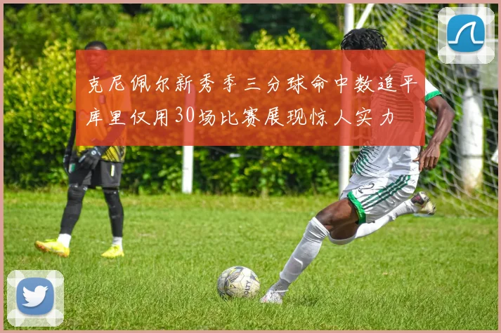 克尼佩尔新秀季三分球命中数追平库里仅用30场比赛展现惊人实力