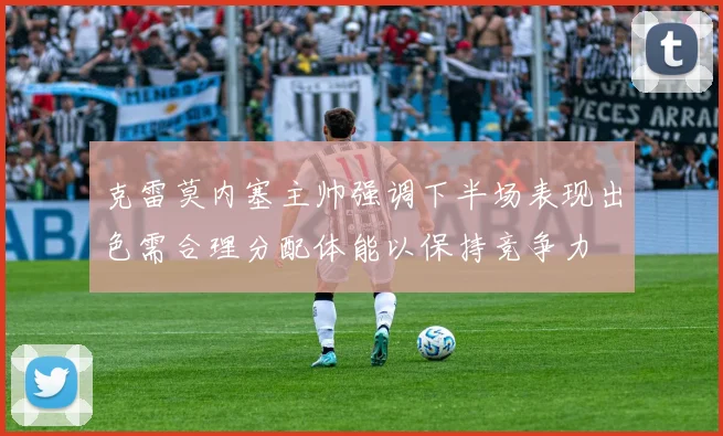 克雷莫内塞主帅强调下半场表现出色需合理分配体能以保持竞争力