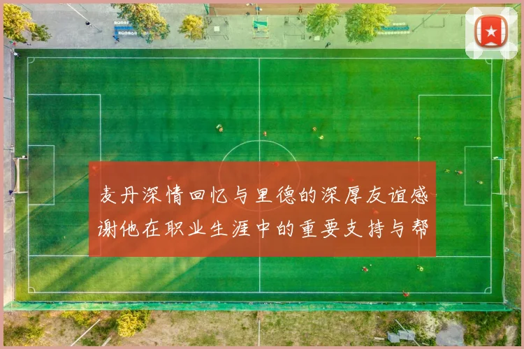 麦丹深情回忆与里德的深厚友谊感谢他在职业生涯中的重要支持与帮助