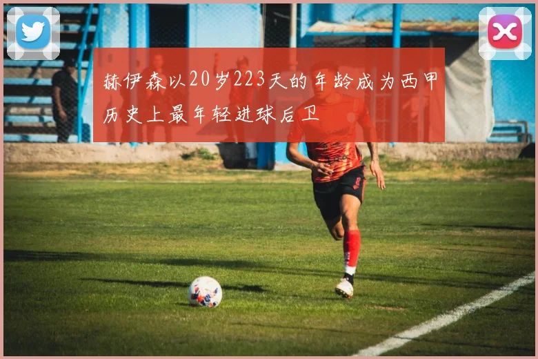 赫伊森以20岁223天的年龄成为西甲历史上最年轻进球后卫