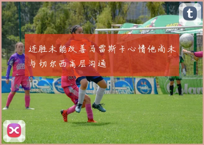 连胜未能改善马雷斯卡心情他尚未与切尔西高层沟通