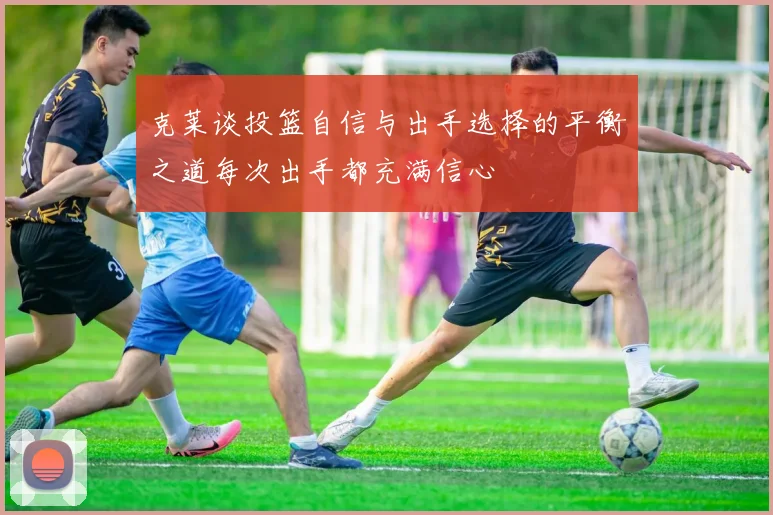 克莱谈投篮自信与出手选择的平衡之道每次出手都充满信心