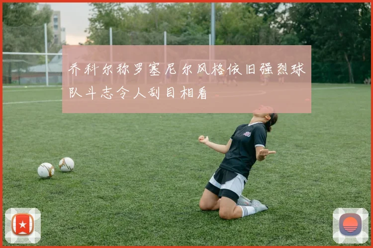 乔科尔称罗塞尼尔风格依旧强烈球队斗志令人刮目相看