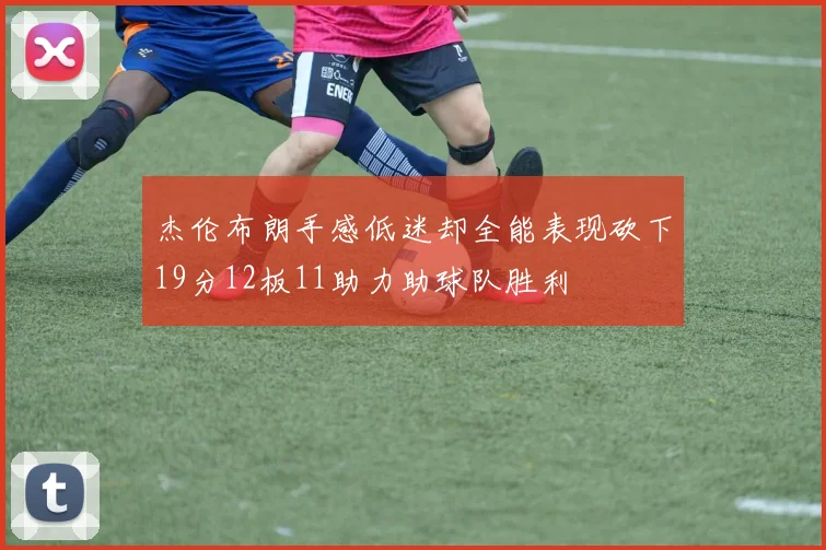 杰伦布朗手感低迷却全能表现砍下19分12板11助力助球队胜利