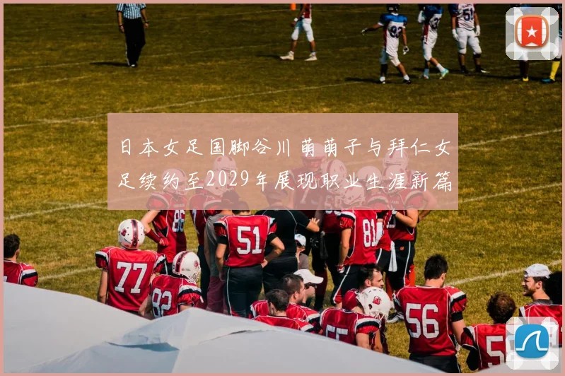 日本女足国脚谷川萌萌子与拜仁女足续约至2029年展现职业生涯新篇章