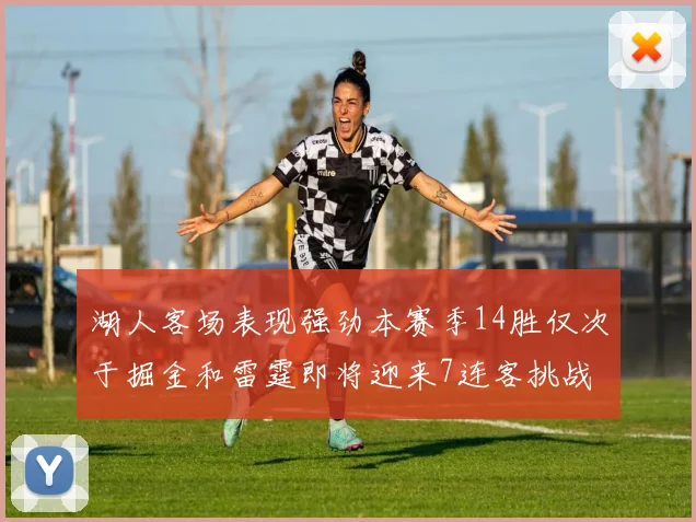 湖人客场表现强劲本赛季14胜仅次于掘金和雷霆即将迎来7连客挑战