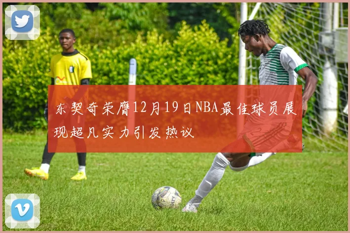 东契奇荣膺12月19日NBA最佳球员展现超凡实力引发热议