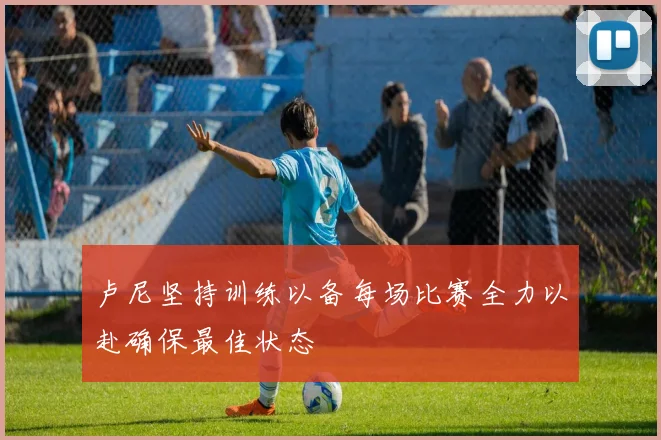 卢尼坚持训练以备每场比赛全力以赴确保最佳状态