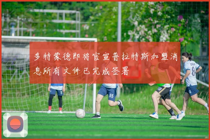 多特蒙德即将官宣普拉特斯加盟消息所有文件已完成签署