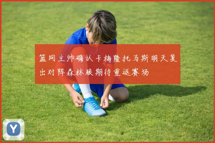 篮网主帅确认卡梅隆托马斯明天复出对阵森林狼期待重返赛场