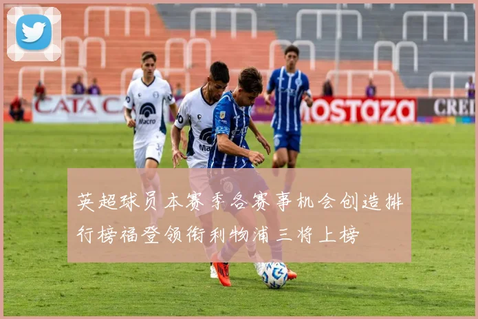 英超球员本赛季各赛事机会创造排行榜福登领衔利物浦三将上榜