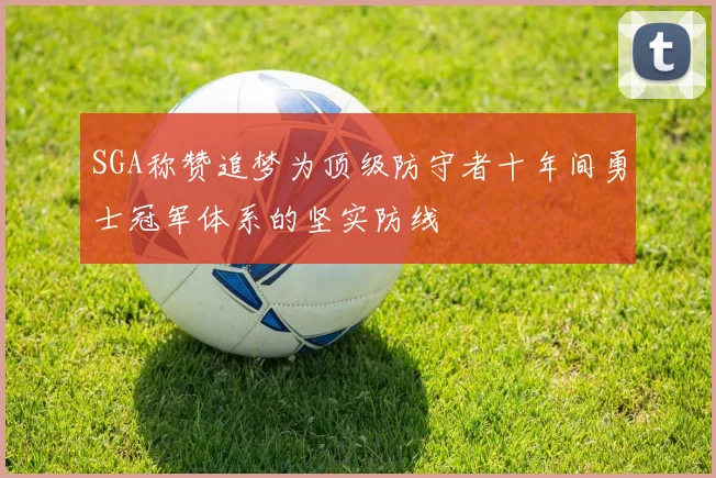 SGA称赞追梦为顶级防守者十年间勇士冠军体系的坚实防线