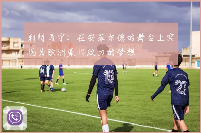 利特马宁：在安菲尔德的舞台上实现为欧洲豪门效力的梦想