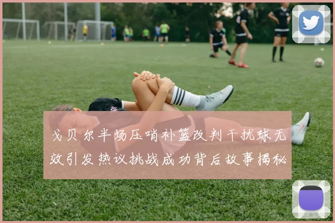 戈贝尔半场压哨补篮改判干扰球无效引发热议挑战成功背后故事揭秘