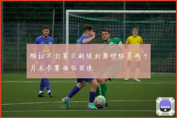 维拉不打算买断埃利奥特球员两个月未参赛面临困境