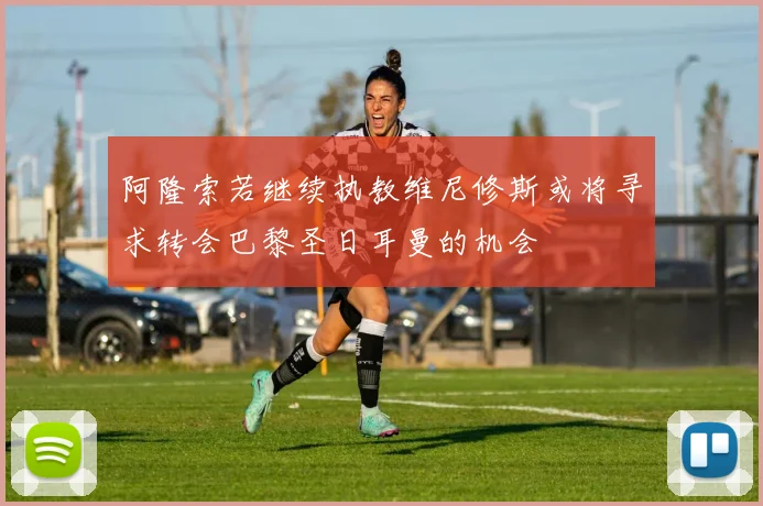 阿隆索若继续执教维尼修斯或将寻求转会巴黎圣日耳曼的机会