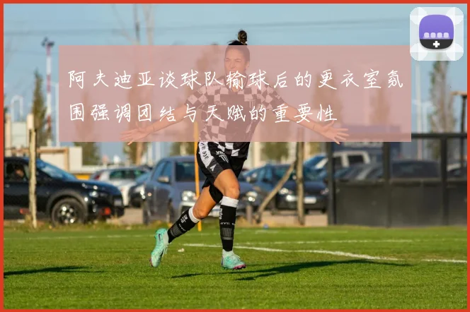 阿夫迪亚谈球队输球后的更衣室氛围强调团结与天赋的重要性