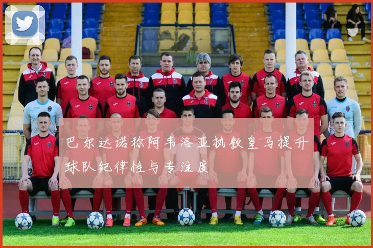 巴尔达诺称阿韦洛亚执教皇马提升球队纪律性与专注度