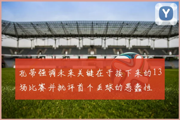 孔蒂强调未来关键在于接下来的13场比赛并批评首个丢球的愚蠢性