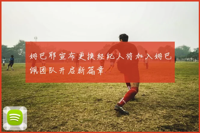 姆巴耶宣布更换经纪人将加入姆巴佩团队开启新篇章