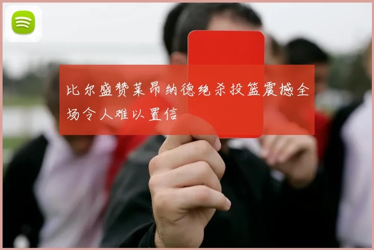 比尔盛赞莱昂纳德绝杀投篮震撼全场令人难以置信