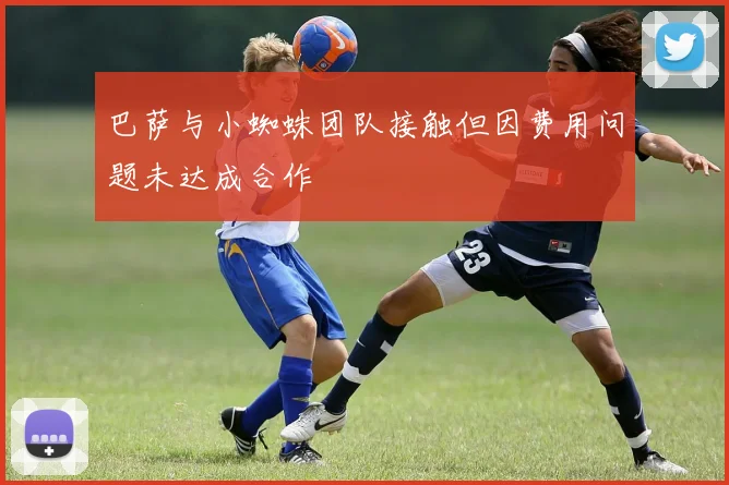 巴萨与小蜘蛛团队接触但因费用问题未达成合作