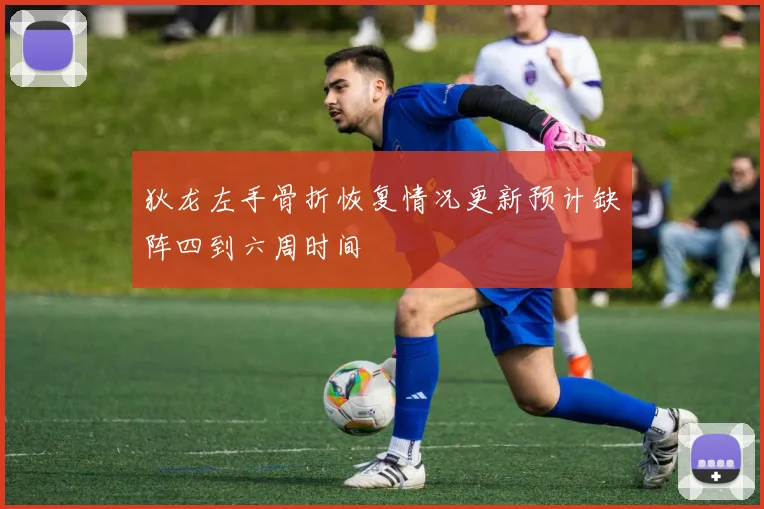 狄龙左手骨折恢复情况更新预计缺阵四到六周时间