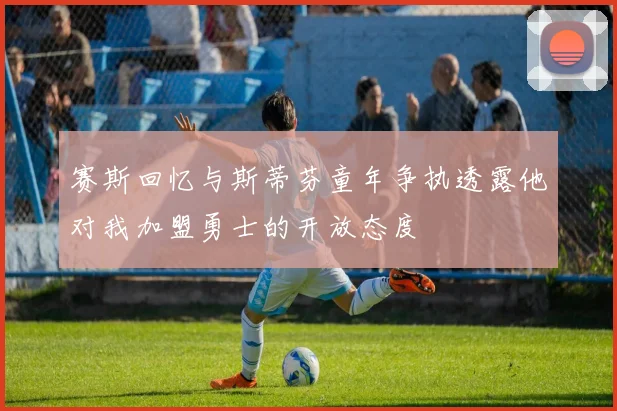 赛斯回忆与斯蒂芬童年争执透露他对我加盟勇士的开放态度