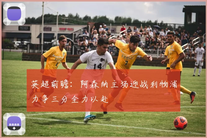 英超前瞻：阿森纳主场迎战利物浦力争三分全力以赴