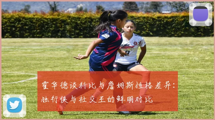 霍华德谈科比与詹姆斯性格差异：独行侠与社交王的鲜明对比