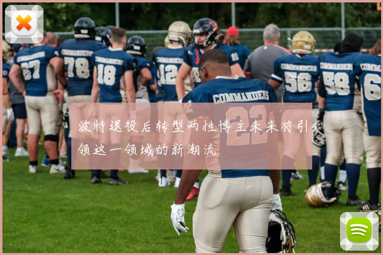 波特退役后转型两性博主未来将引领这一领域的新潮流