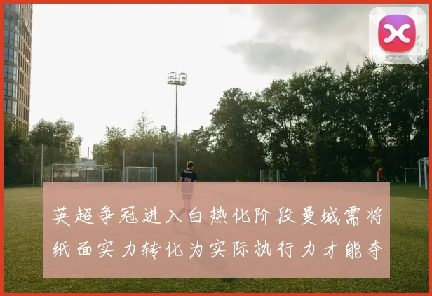 英超争冠进入白热化阶段曼城需将纸面实力转化为实际执行力才能夺冠
