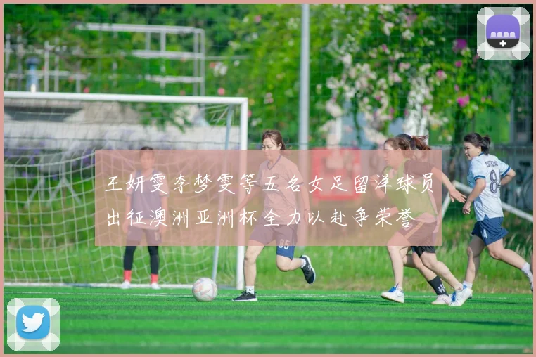 王妍雯李梦雯等五名女足留洋球员出征澳洲亚洲杯全力以赴争荣誉