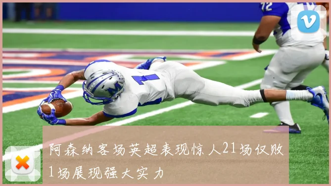 阿森纳客场英超表现惊人21场仅败1场展现强大实力