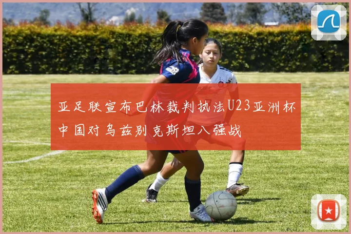 亚足联宣布巴林裁判执法U23亚洲杯中国对乌兹别克斯坦八强战