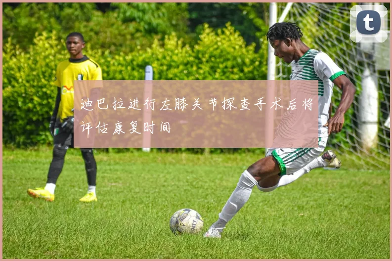 迪巴拉进行左膝关节探查手术后将评估康复时间