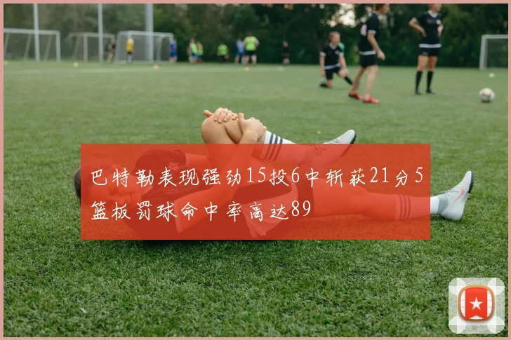 巴特勒表现强劲15投6中斩获21分5篮板罚球命中率高达89