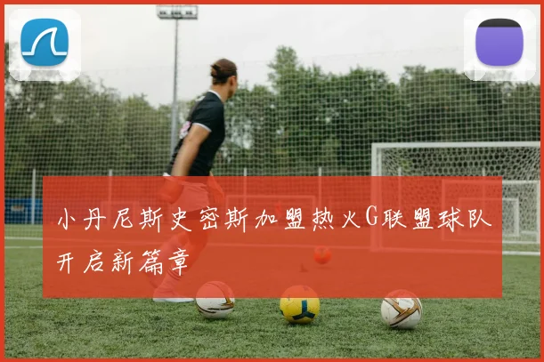 小丹尼斯史密斯加盟热火G联盟球队开启新篇章
