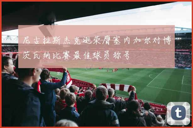 尼古拉斯杰克逊荣膺塞内加尔对博茨瓦纳比赛最佳球员称号