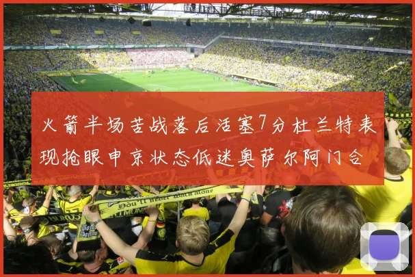 火箭半场苦战落后活塞7分杜兰特表现抢眼申京状态低迷奥萨尔阿门合力贡献16分