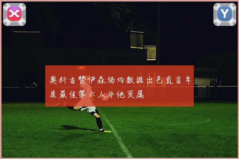 奥科吉赞伊森场均数据出色直言年度最佳第六人非他莫属