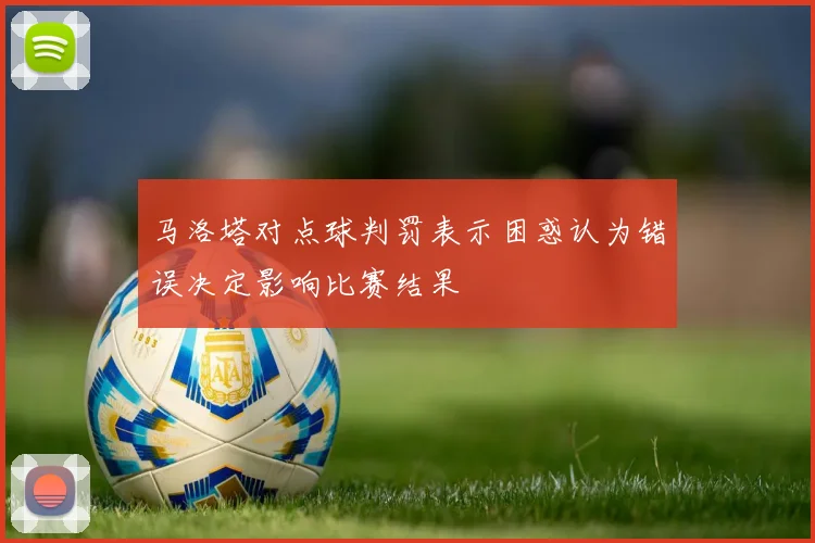 马洛塔对点球判罚表示困惑认为错误决定影响比赛结果