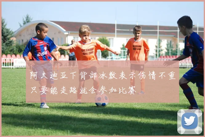 阿夫迪亚下背部冰敷表示伤情不重只要能走路就会参加比赛