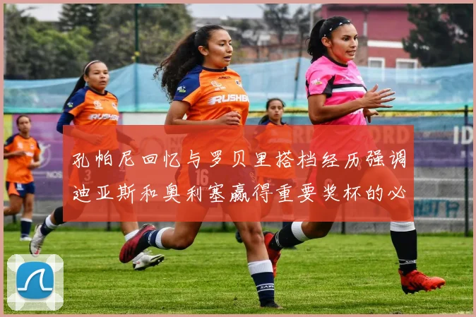 孔帕尼回忆与罗贝里搭档经历强调迪亚斯和奥利塞赢得重要奖杯的必要性