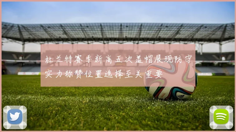 杜兰特赛季新高五次盖帽展现防守实力称赞位置选择至关重要