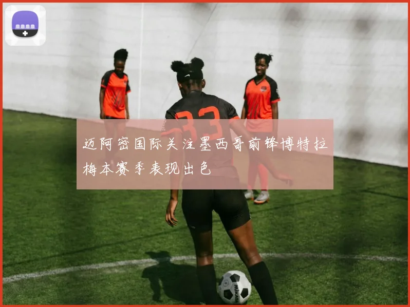 迈阿密国际关注墨西哥前锋博特拉梅本赛季表现出色