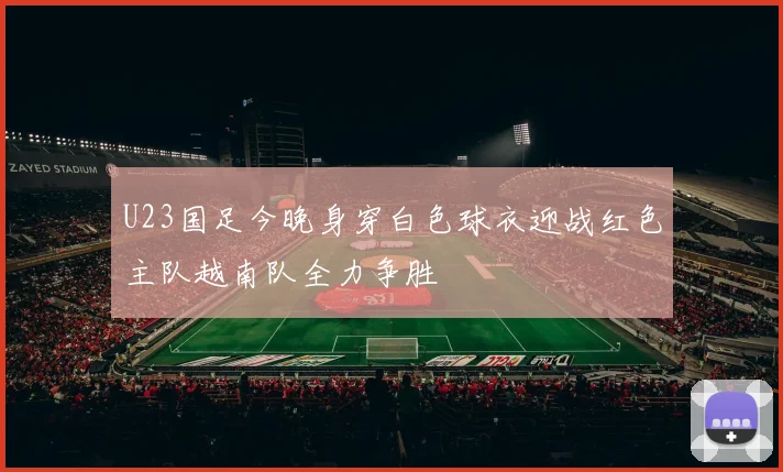 U23国足今晚身穿白色球衣迎战红色主队越南队全力争胜