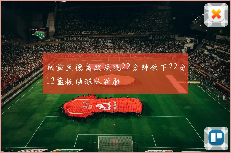纳兹里德高效表现22分钟砍下22分12篮板助球队获胜