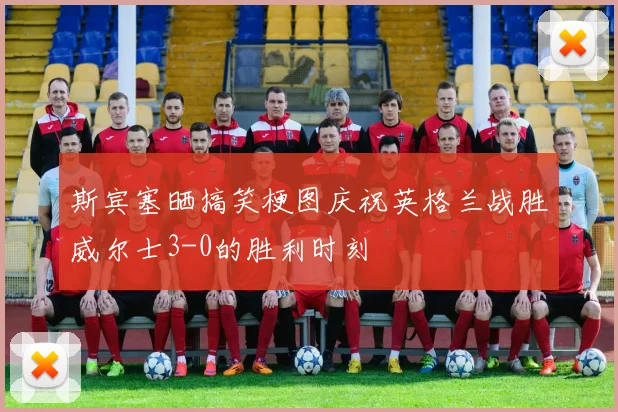 斯宾塞晒搞笑梗图庆祝英格兰战胜威尔士3-0的胜利时刻