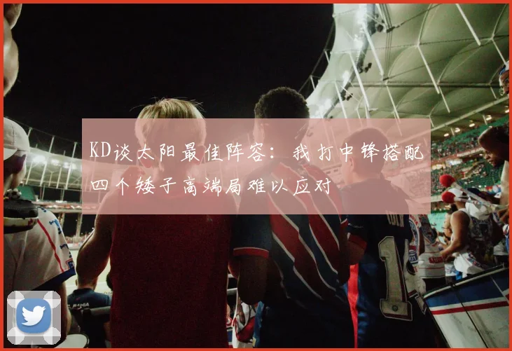 KD谈太阳最佳阵容：我打中锋搭配四个矮子高端局难以应对